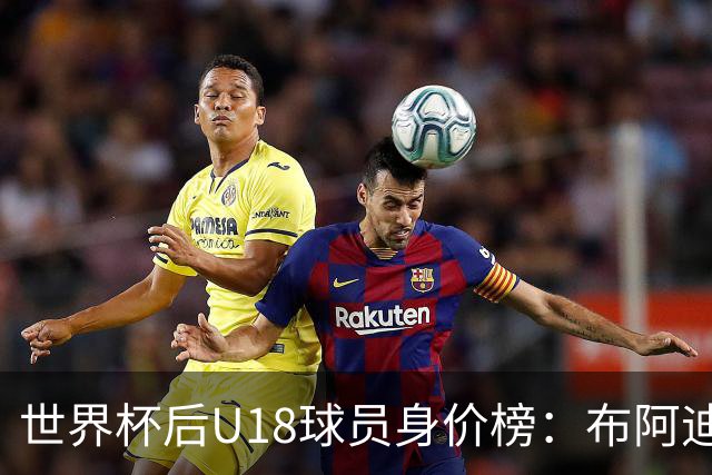 世界杯后U18球员身价榜：布阿迪8000万欧居首，卡尔6000万欧次之