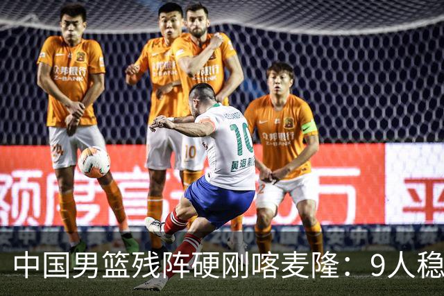 中国男篮残阵硬刚喀麦隆：9人稳进，李悦洲偰李永炜有望首秀！