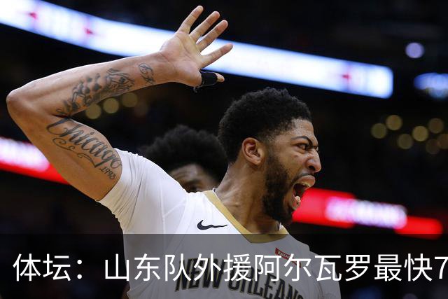 体坛：山东队外援阿尔瓦罗最快7月下旬才能跟队合练