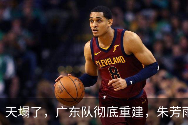 天塌了，广东队彻底重建，朱芳雨下课后，爆料徐杰也面临离队
