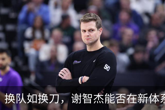 换队如换刀，谢智杰能否在新体系兑现天赋？