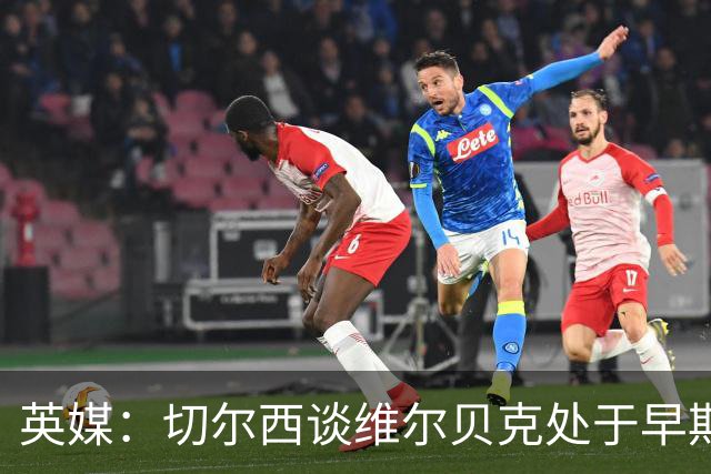英媒：切尔西谈维尔贝克处于早期阶段，布莱顿不会阻拦其离队