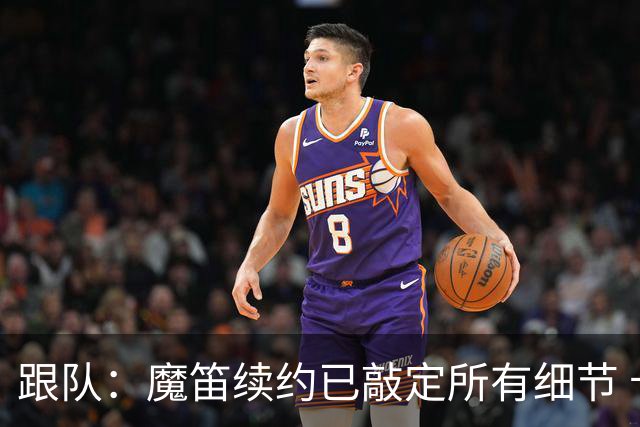 跟队：魔笛续约已敲定所有细节 卡尔马达+科莫托也将续约至2031年