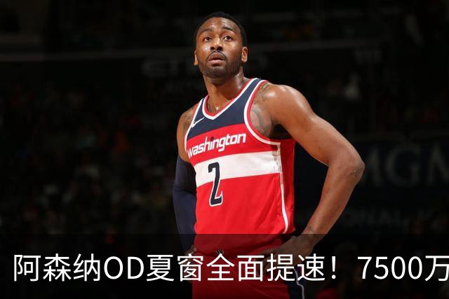 阿森纳OD夏窗全面提速！7500万镑瞄准吉马良斯，孔萨转会陷2500万镑估值分歧