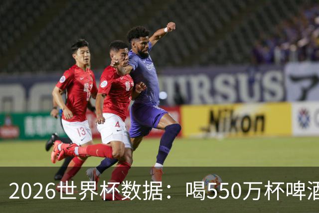 2026世界杯数据：喝550万杯啤酒，热狗首尾相连长达135公里