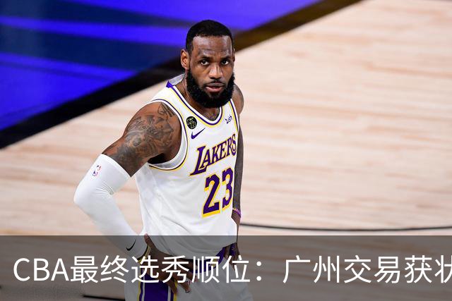 CBA最终选秀顺位：广州交易获状元签宁波交易获探花签 江苏保留榜眼签